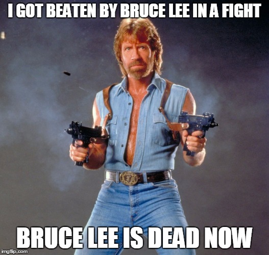 True Story | I GOT BEATEN BY BRUCE LEE IN A FIGHT BRUCE LEE IS DEAD NOW | image tagged in chuck norris | made w/ Imgflip meme maker