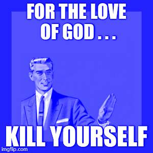 Kill Yourself Guy Meme | FOR THE LOVE OF GOD . . . KILL YOURSELF | image tagged in memes,kill yourself guy | made w/ Imgflip meme maker