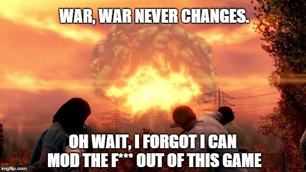 War Never Changes | WAR, WAR NEVER CHANGES. OH WAIT, I FORGOT I CAN MOD THE F*** OUT OF THIS GAME | image tagged in fallout nuke,gaming | made w/ Imgflip meme maker