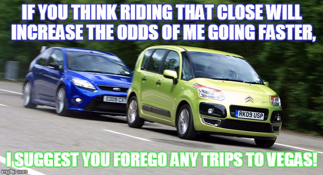 tailgating | IF YOU THINK RIDING THAT CLOSE WILL INCREASE THE ODDS OF ME GOING FASTER, I SUGGEST YOU FOREGO ANY TRIPS TO VEGAS! | image tagged in cars | made w/ Imgflip meme maker