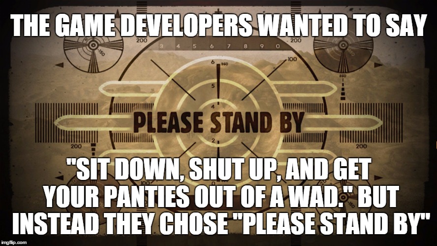 Please Stand By | THE GAME DEVELOPERS WANTED TO SAY "SIT DOWN, SHUT UP, AND GET YOUR PANTIES OUT OF A WAD." BUT INSTEAD THEY CHOSE "PLEASE STAND BY" | image tagged in fallout,gaming | made w/ Imgflip meme maker