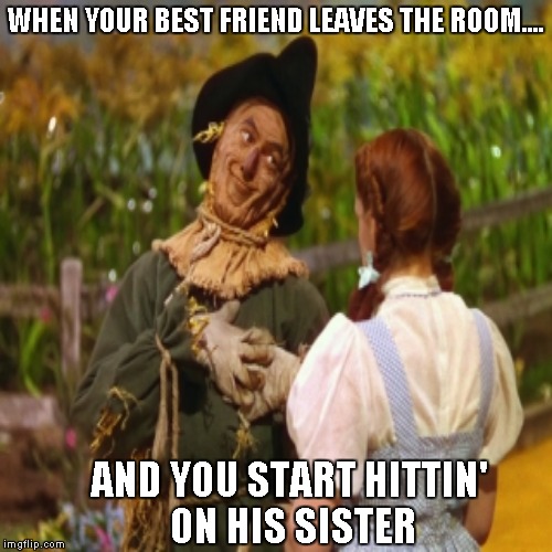 When your friend's away...... | WHEN YOUR BEST FRIEND LEAVES THE ROOM.... AND YOU START HITTIN' ON HIS SISTER | image tagged in wizard of oz,memes,scarecrow | made w/ Imgflip meme maker