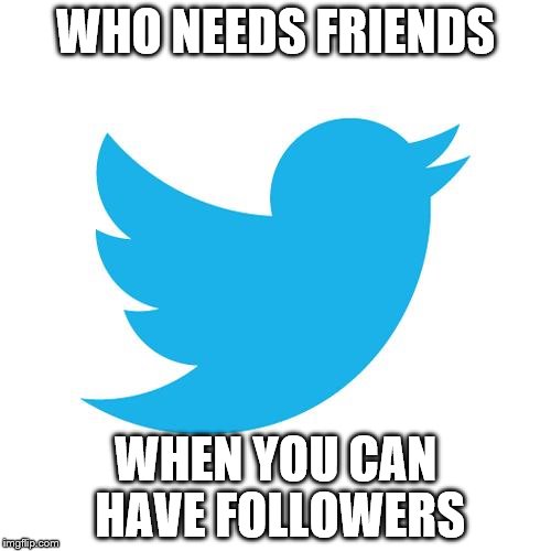 Twitter birds says | WHO NEEDS FRIENDS WHEN YOU CAN HAVE FOLLOWERS | image tagged in twitter birds says | made w/ Imgflip meme maker