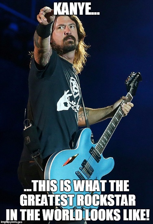 Kanye...This is what the greatest Rockstar in the world looks like | KANYE... ...THIS IS WHAT THE GREATEST ROCKSTAR IN THE WORLD LOOKS LIKE! | image tagged in dave grohl,kanye west,interupting kanye,kanye,kanye west lol,greatest | made w/ Imgflip meme maker