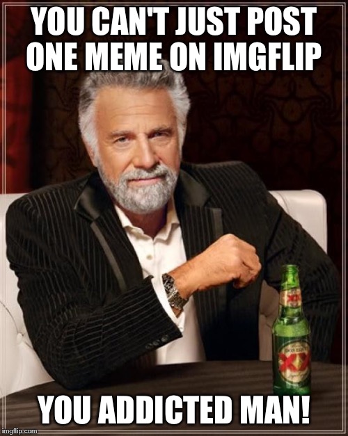 The Most Interesting Man In The World Meme | YOU CAN'T JUST POST ONE MEME ON IMGFLIP YOU ADDICTED MAN! | image tagged in memes,the most interesting man in the world | made w/ Imgflip meme maker