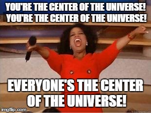 Oprah You Get A | YOU'RE THE CENTER OF THE UNIVERSE! YOU'RE THE CENTER OF THE UNIVERSE! EVERYONE'S THE CENTER OF THE UNIVERSE! | image tagged in you get an oprah | made w/ Imgflip meme maker