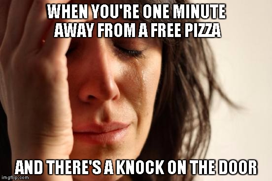 First World Problems Meme | WHEN YOU'RE ONE MINUTE AWAY FROM A FREE PIZZA AND THERE'S A KNOCK ON THE DOOR | image tagged in memes,first world problems | made w/ Imgflip meme maker