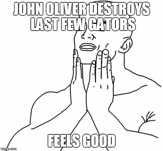 Feels Good Man | JOHN OLIVER DESTROYS LAST FEW GATORS FEELS GOOD | image tagged in feels good man | made w/ Imgflip meme maker