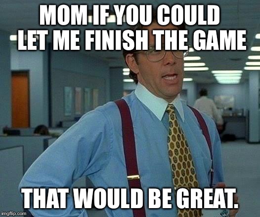 That Would Be Great Meme | MOM IF YOU COULD LET ME FINISH THE GAME THAT WOULD BE GREAT. | image tagged in memes,that would be great | made w/ Imgflip meme maker