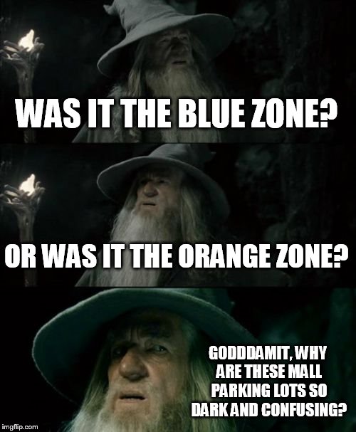 Confused Gandalf | WAS IT THE BLUE ZONE? OR WAS IT THE ORANGE ZONE? GODDDAMIT, WHY ARE THESE MALL PARKING LOTS SO DARK AND CONFUSING? | image tagged in memes,confused gandalf | made w/ Imgflip meme maker