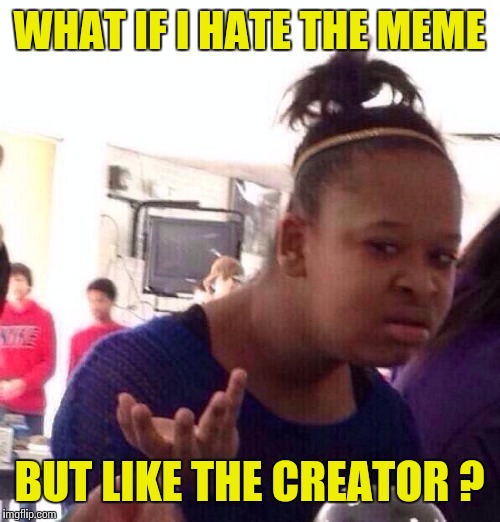 Black Girl Wat Meme | WHAT IF I HATE THE MEME BUT LIKE THE CREATOR ? | image tagged in memes,black girl wat | made w/ Imgflip meme maker