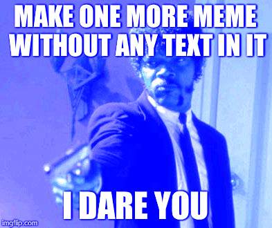 Say That Again I Dare You Meme | MAKE ONE MORE MEME WITHOUT ANY TEXT IN IT I DARE YOU | image tagged in memes,say that again i dare you | made w/ Imgflip meme maker