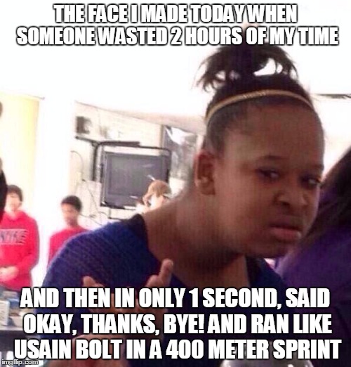 Are you kidding me? | THE FACE I MADE TODAY WHEN SOMEONE WASTED 2 HOURS OF MY TIME AND THEN IN ONLY 1 SECOND, SAID OKAY, THANKS, BYE! AND RAN LIKE USAIN BOLT IN A | image tagged in memes,black girl wat | made w/ Imgflip meme maker