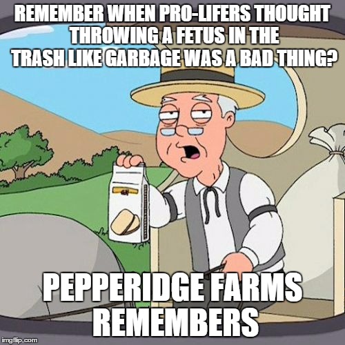 Pepperidge Farm Remembers | REMEMBER WHEN PRO-LIFERS THOUGHT THROWING A FETUS IN THE TRASH LIKE GARBAGE WAS A BAD THING? PEPPERIDGE FARMS REMEMBERS | image tagged in memes,pepperidge farm remembers | made w/ Imgflip meme maker