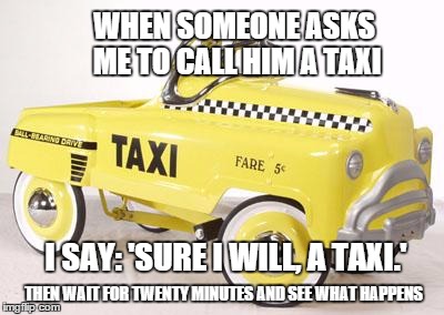 sadtaxi | WHEN SOMEONE ASKS ME TO CALL HIM A TAXI I SAY: 'SURE I WILL, A TAXI.' THEN WAIT FOR TWENTY MINUTES AND SEE WHAT HAPPENS | image tagged in sadtaxi | made w/ Imgflip meme maker