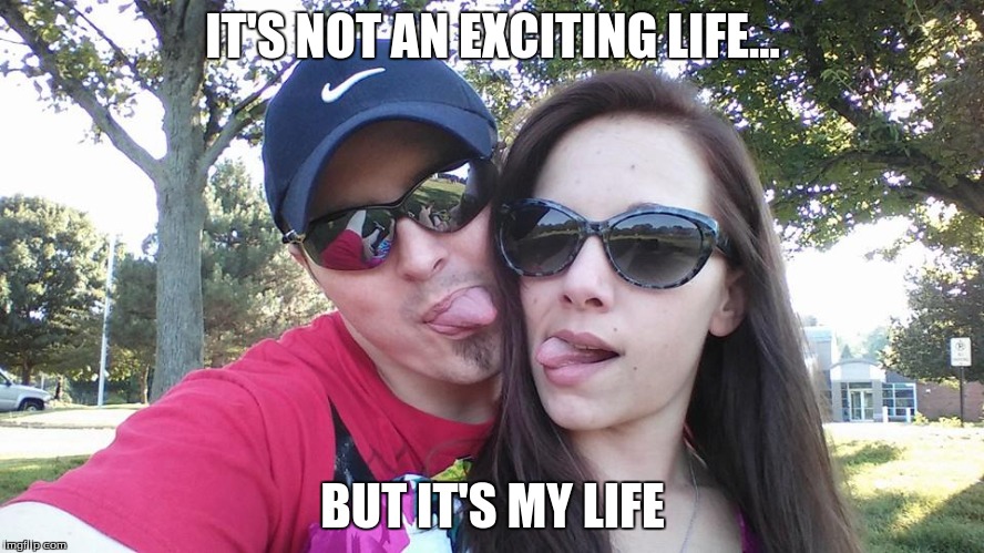IT'S NOT AN EXCITING LIFE... BUT IT'S MY LIFE | image tagged in life | made w/ Imgflip meme maker