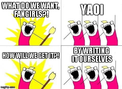 What Do We Want | WHAT DO WE WANT, FANGIRLS?! YAOI HOW WILL WE GET IT?! BY WRITING IT OURSELVES | image tagged in memes,what do we want | made w/ Imgflip meme maker