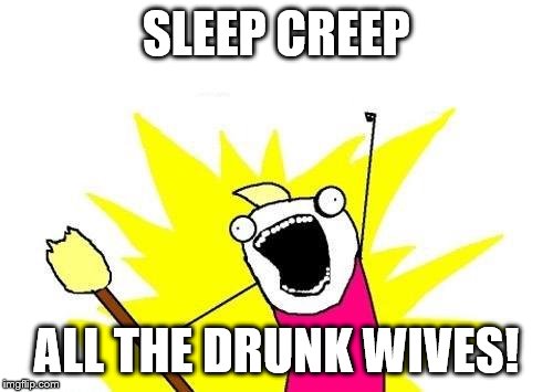 X All The Y Meme | SLEEP CREEP ALL THE DRUNK WIVES! | image tagged in memes,x all the y | made w/ Imgflip meme maker