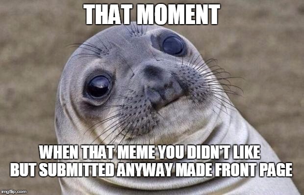 But My Other Memes.... | THAT MOMENT WHEN THAT MEME YOU DIDN'T LIKE BUT SUBMITTED ANYWAY MADE FRONT PAGE | image tagged in memes,awkward moment sealion | made w/ Imgflip meme maker