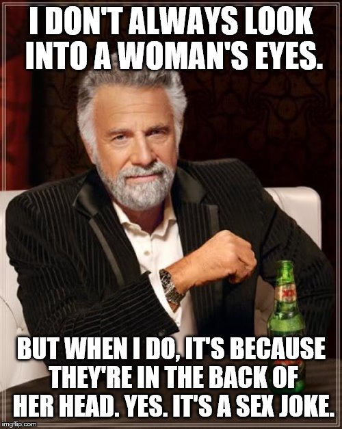 The Most Interesting Man In The World Meme | I DON'T ALWAYS LOOK INTO A WOMAN'S EYES. BUT WHEN I DO, IT'S BECAUSE THEY'RE IN THE BACK OF HER HEAD. YES. IT'S A SEX JOKE. | image tagged in memes,the most interesting man in the world | made w/ Imgflip meme maker
