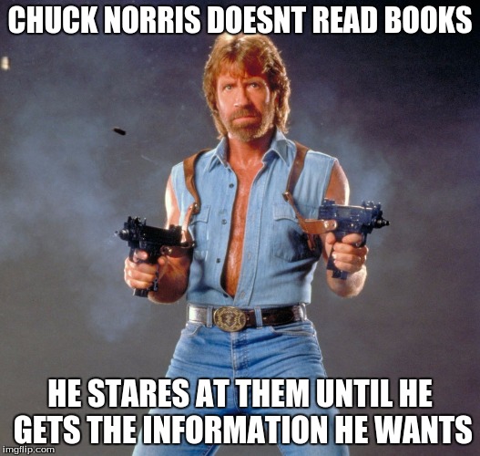 Chuck Norris Guns Meme | CHUCK NORRIS DOESNT READ BOOKS HE STARES AT THEM UNTIL HE GETS THE INFORMATION HE WANTS | image tagged in chuck norris | made w/ Imgflip meme maker