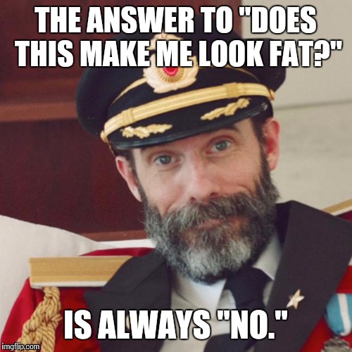 Pay attention fellas | THE ANSWER TO "DOES THIS MAKE ME LOOK FAT?" IS ALWAYS "NO." | image tagged in captain obvious | made w/ Imgflip meme maker