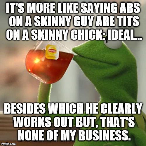 But That's None Of My Business Meme | IT'S MORE LIKE SAYING ABS ON A SKINNY GUY ARE TITS ON A SKINNY CHICK: IDEAL... BESIDES WHICH HE CLEARLY WORKS OUT BUT, THAT'S NONE OF MY BUS | image tagged in memes,but thats none of my business,kermit the frog | made w/ Imgflip meme maker