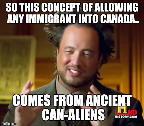 Ancient Aliens Meme | SO THIS CONCEPT OF ALLOWING ANY IMMIGRANT INTO CANADA.. COMES FROM ANCIENT CAN-ALIENS | image tagged in memes,ancient aliens | made w/ Imgflip meme maker