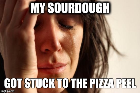 First World Problems Meme | MY SOURDOUGH GOT STUCK TO THE PIZZA PEEL | image tagged in memes,first world problems | made w/ Imgflip meme maker