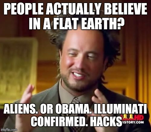 Ancient Aliens Meme | PEOPLE ACTUALLY BELIEVE IN A FLAT EARTH? ALIENS. OR OBAMA. ILLUMINATI CONFIRMED. HACKS | image tagged in memes,ancient aliens | made w/ Imgflip meme maker