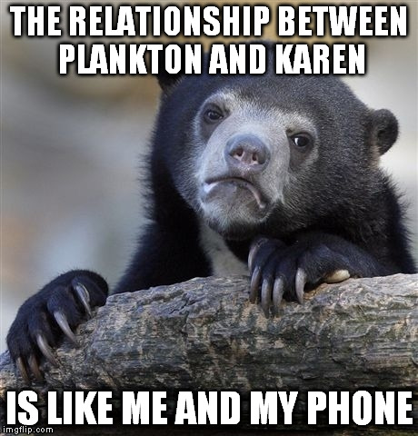 Confession Bear | THE RELATIONSHIP BETWEEN PLANKTON AND KAREN IS LIKE ME AND MY PHONE | image tagged in memes,confession bear | made w/ Imgflip meme maker