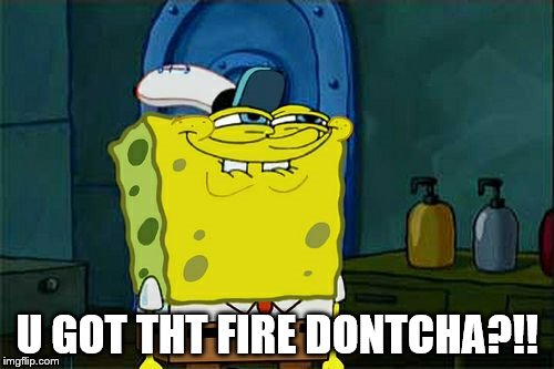 Don't You Squidward | U GOT THT FIRE DONTCHA?!! | image tagged in memes,dont you squidward | made w/ Imgflip meme maker