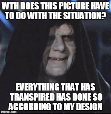 Sidious Error Meme | WTH DOES THIS PICTURE HAVE TO DO WITH THE SITUATION? EVERYTHING THAT HAS TRANSPIRED HAS DONE SO ACCORDING TO MY DESIGN | image tagged in memes,sidious error | made w/ Imgflip meme maker