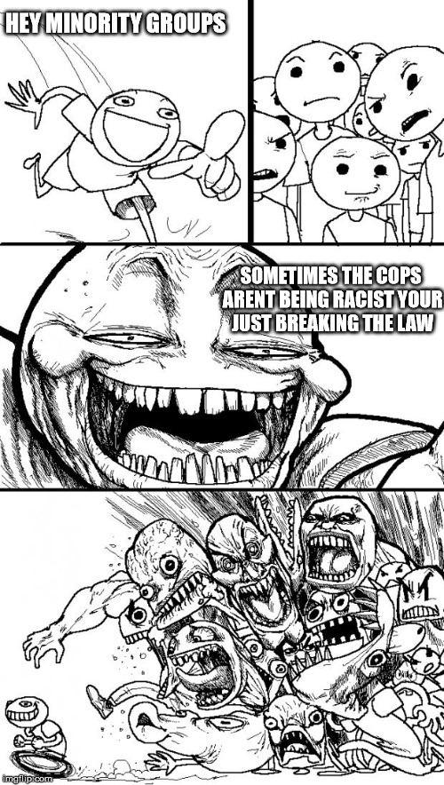 some cops are just doing their jobs | HEY MINORITY GROUPS SOMETIMES THE COPS ARENT BEING RACIST YOUR JUST BREAKING THE LAW | image tagged in memes,hey internet | made w/ Imgflip meme maker