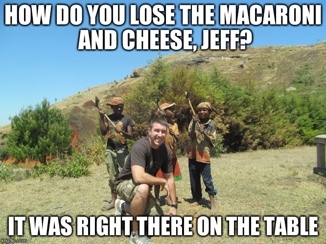 Jeff Zausch | HOW DO YOU LOSE THE MACARONI AND CHEESE, JEFF? IT WAS RIGHT THERE ON THE TABLE | image tagged in jeff | made w/ Imgflip meme maker