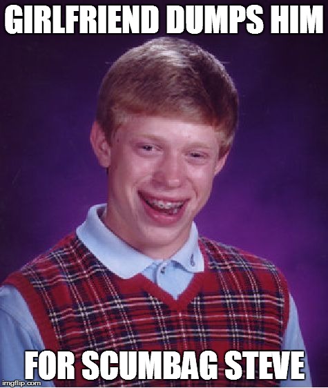 Bad Luck Brian Meme | GIRLFRIEND DUMPS HIM FOR SCUMBAG STEVE | image tagged in memes,bad luck brian | made w/ Imgflip meme maker