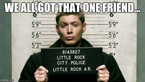 The Dean | WE ALL GOT THAT ONE FRIEND... | image tagged in jail,true story,funny,supernatural dean | made w/ Imgflip meme maker