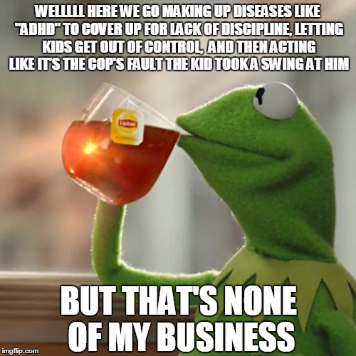 But That's None Of My Business Meme | WELLLLL HERE WE GO MAKING UP DISEASES LIKE "ADHD" TO COVER UP FOR LACK OF DISCIPLINE, LETTING KIDS GET OUT OF CONTROL,  AND THEN ACTING LIKE | image tagged in memes,but thats none of my business,kermit the frog | made w/ Imgflip meme maker