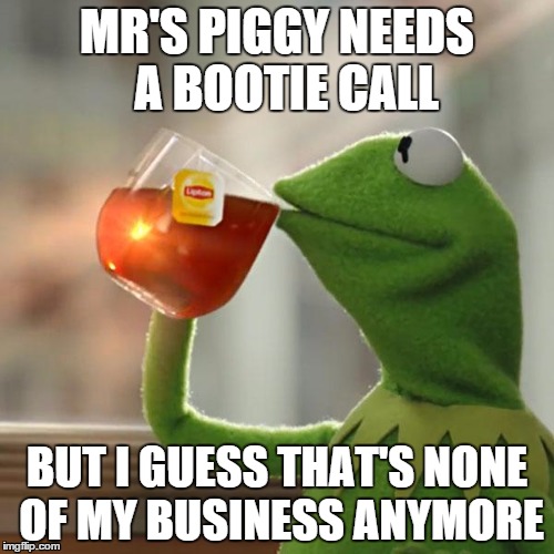 But That's None Of My Business | MR'S PIGGY NEEDS  A BOOTIE CALL BUT I GUESS THAT'S NONE OF MY BUSINESS ANYMORE | image tagged in memes,but thats none of my business,kermit the frog | made w/ Imgflip meme maker