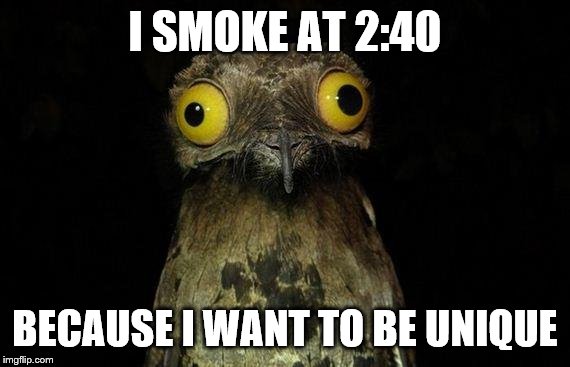 Weird Stuff I Do Potoo | I SMOKE AT 2:40 BECAUSE I WANT TO BE UNIQUE | image tagged in weird stuff i do potoo | made w/ Imgflip meme maker