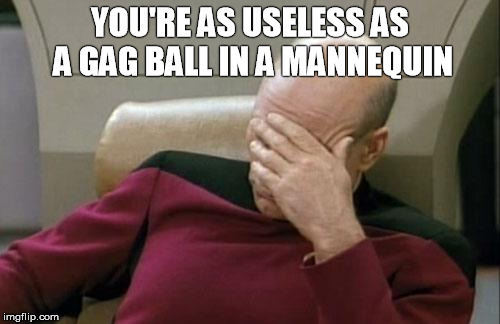 Captain Picard Facepalm Meme | YOU'RE AS USELESS AS A GAG BALL IN A MANNEQUIN | image tagged in memes,captain picard facepalm | made w/ Imgflip meme maker