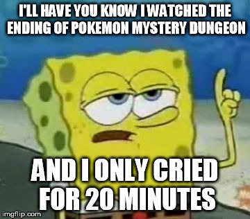 I'll Have You Know Spongebob Meme | I'LL HAVE YOU KNOW I WATCHED THE ENDING OF POKEMON MYSTERY DUNGEON AND I ONLY CRIED FOR 20 MINUTES | image tagged in memes,ill have you know spongebob | made w/ Imgflip meme maker