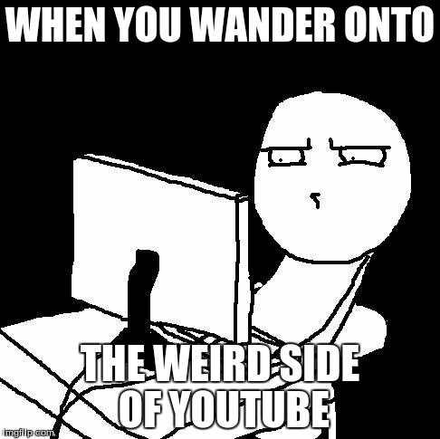 We've all been there... | WHEN YOU WANDER ONTO THE WEIRD SIDE OF YOUTUBE | image tagged in what the hell did i just watch,youtube,internet,weird | made w/ Imgflip meme maker