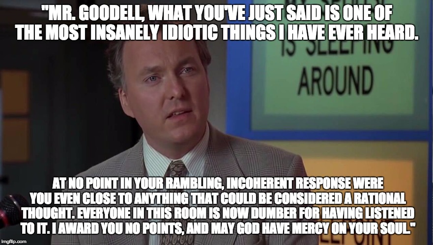 "MR. GOODELL, WHAT YOU'VE JUST SAID IS ONE OF THE MOST INSANELY IDIOTIC THINGS I HAVE EVER HEARD. AT NO POINT IN YOUR RAMBLING, INCOHERENT R | made w/ Imgflip meme maker