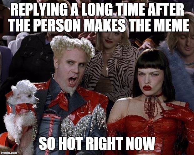 Mugatu So Hot Right Now Meme | REPLYING A LONG TIME AFTER THE PERSON MAKES THE MEME SO HOT RIGHT NOW | image tagged in memes,mugatu so hot right now | made w/ Imgflip meme maker