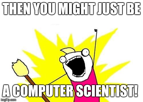 X All The Y Meme | THEN YOU MIGHT JUST BE A COMPUTER SCIENTIST! | image tagged in memes,x all the y | made w/ Imgflip meme maker