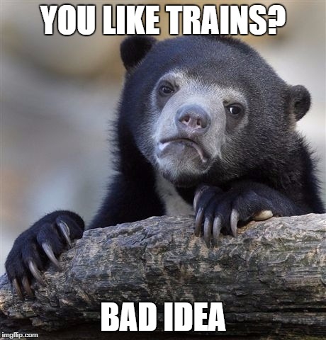 Confession Bear | YOU LIKE TRAINS? BAD IDEA | image tagged in memes,confession bear | made w/ Imgflip meme maker