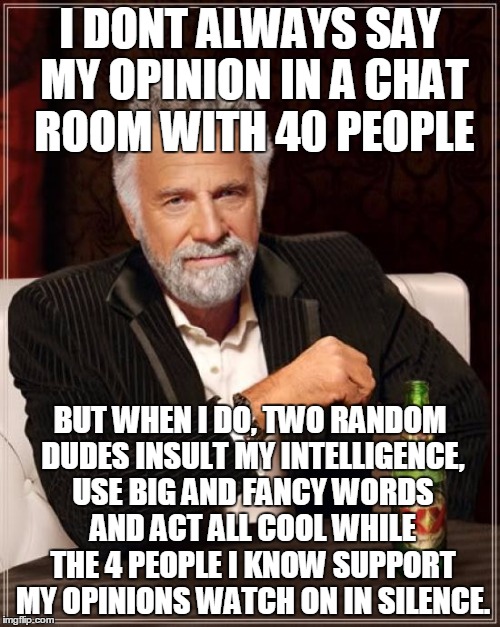 This just happened to me the other day. | I DONT ALWAYS SAY MY OPINION IN A CHAT ROOM WITH 40 PEOPLE BUT WHEN I DO, TWO RANDOM DUDES INSULT MY INTELLIGENCE, USE BIG AND FANCY WORDS A | image tagged in memes,the most interesting man in the world | made w/ Imgflip meme maker