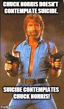 Chuck Norris2 | CHUCK NORRIS DOESN'T CONTEMPLATE SUICIDE. SUICIDE CONTEMPLATES CHUCK NORRIS! | image tagged in chuck norris2 | made w/ Imgflip meme maker