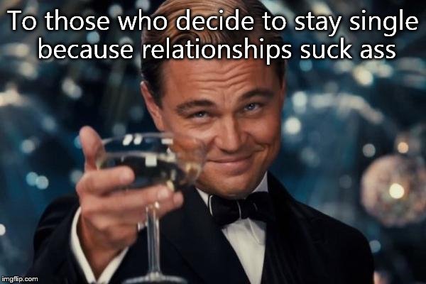 Leonardo Dicaprio Cheers Meme | To those who decide to stay single because relationships suck ass | image tagged in memes,leonardo dicaprio cheers | made w/ Imgflip meme maker